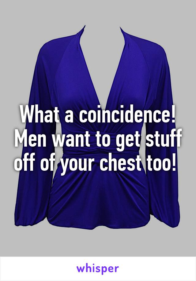 What a coincidence! Men want to get stuff off of your chest too! 