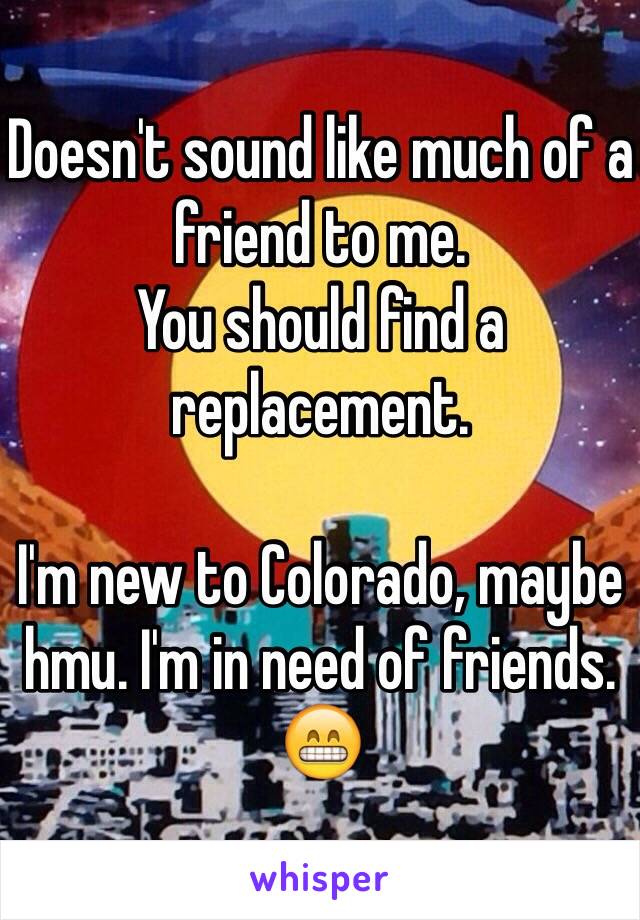 Doesn't sound like much of a friend to me.
You should find a replacement.

I'm new to Colorado, maybe hmu. I'm in need of friends. 😁