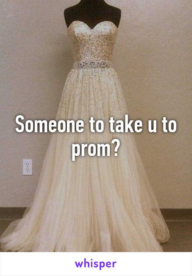 Someone to take u to prom?