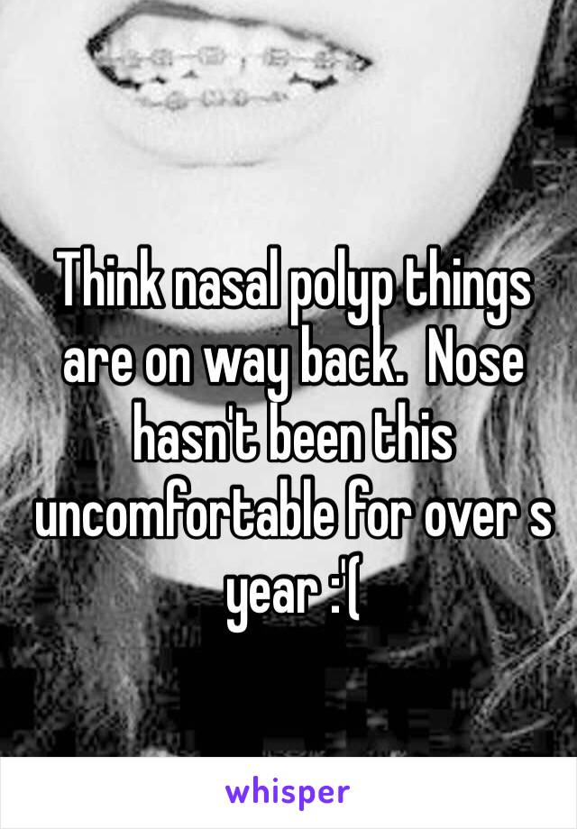 Think nasal polyp things are on way back.  Nose hasn't been this uncomfortable for over s year :'(