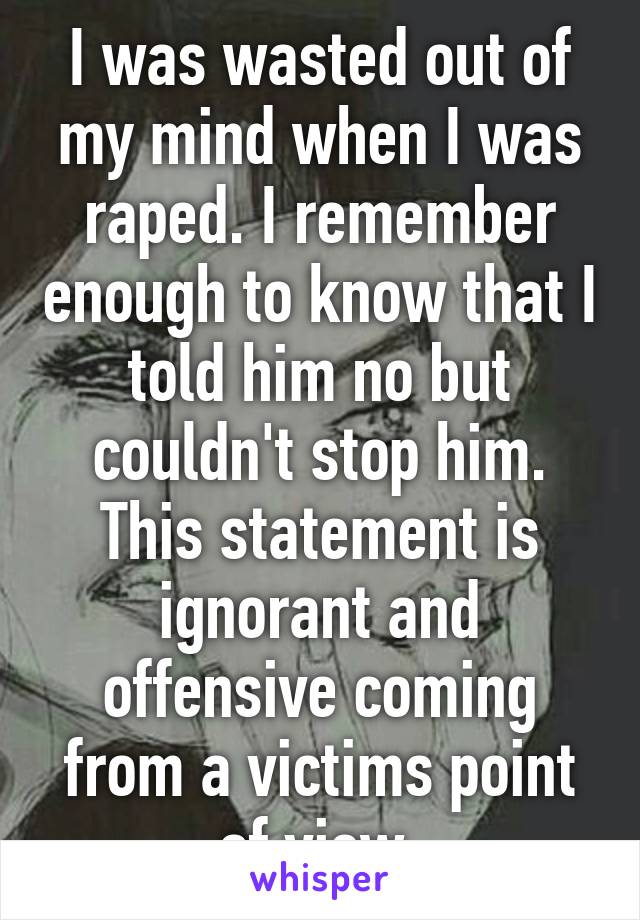 I was wasted out of my mind when I was raped. I remember enough to know that I told him no but couldn't stop him. This statement is ignorant and offensive coming from a victims point of view.