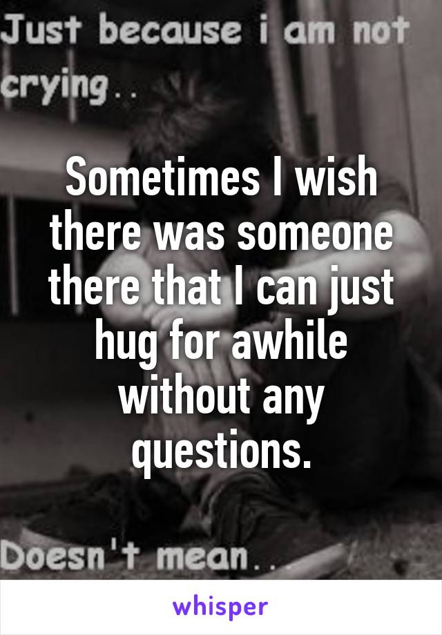 Sometimes I wish there was someone there that I can just hug for awhile without any questions.