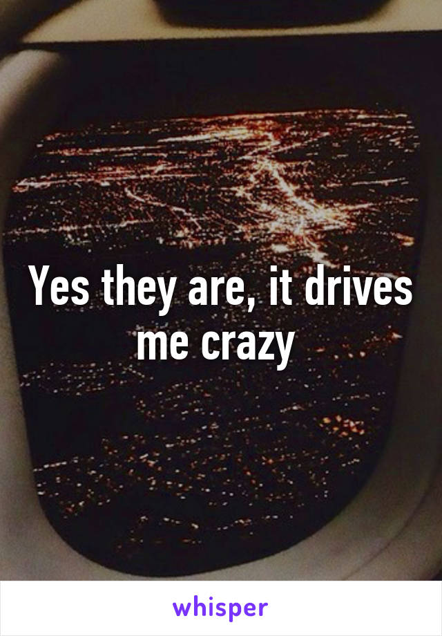 Yes they are, it drives me crazy 