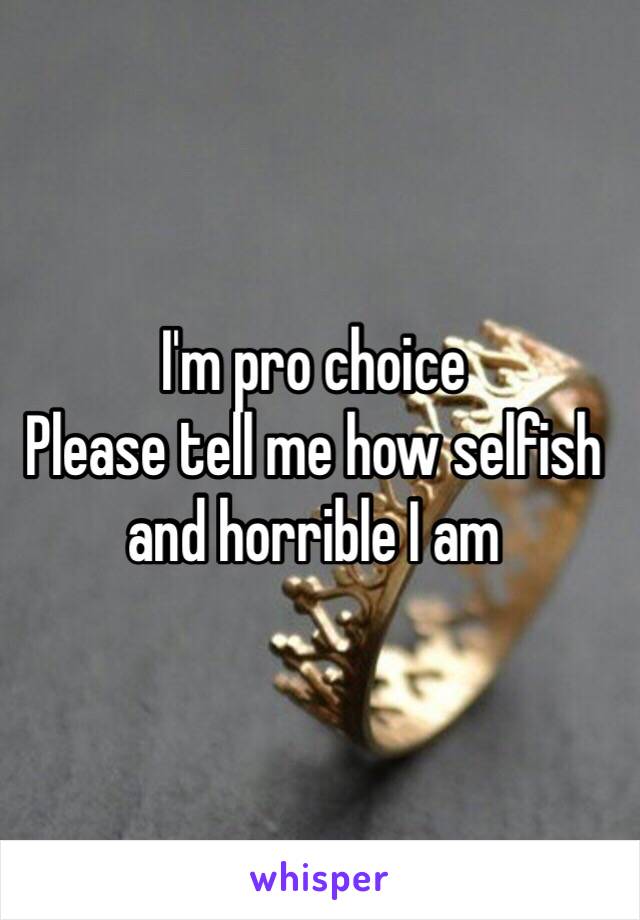 I'm pro choice
Please tell me how selfish and horrible I am 