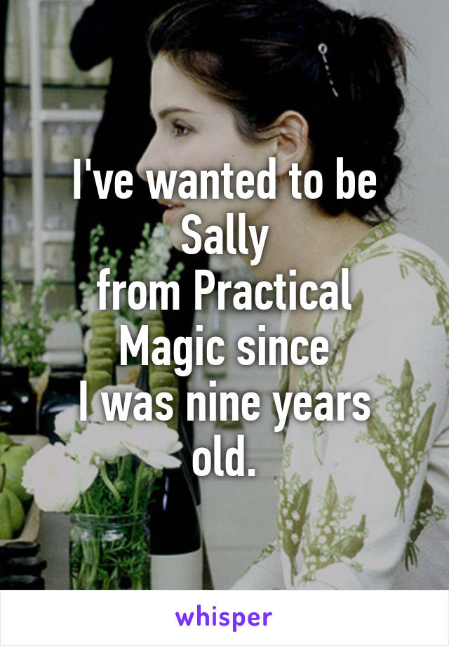 I've wanted to be Sally
from Practical Magic since
I was nine years old.