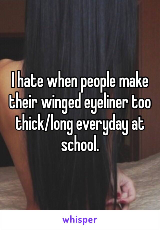 I hate when people make their winged eyeliner too thick/long everyday at school. 