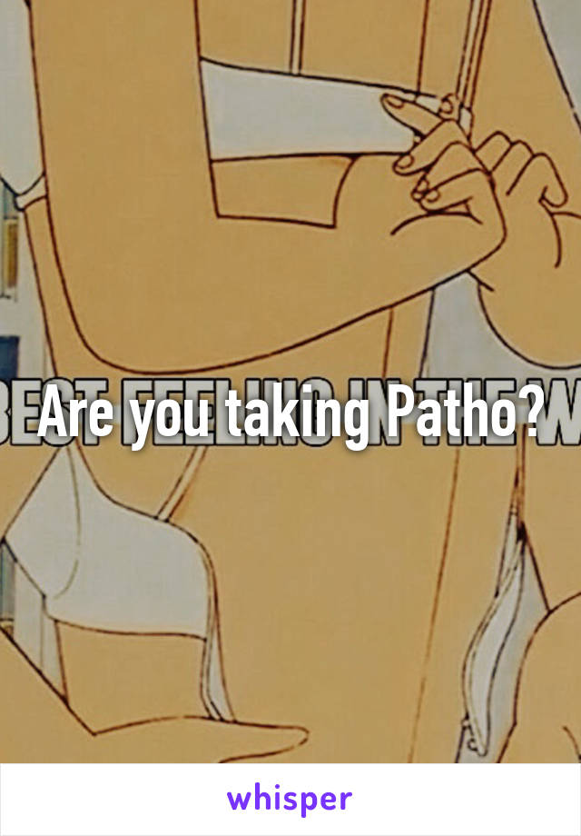 Are you taking Patho?