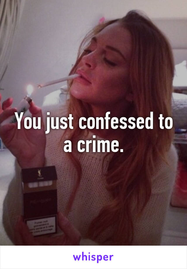 You just confessed to a crime.