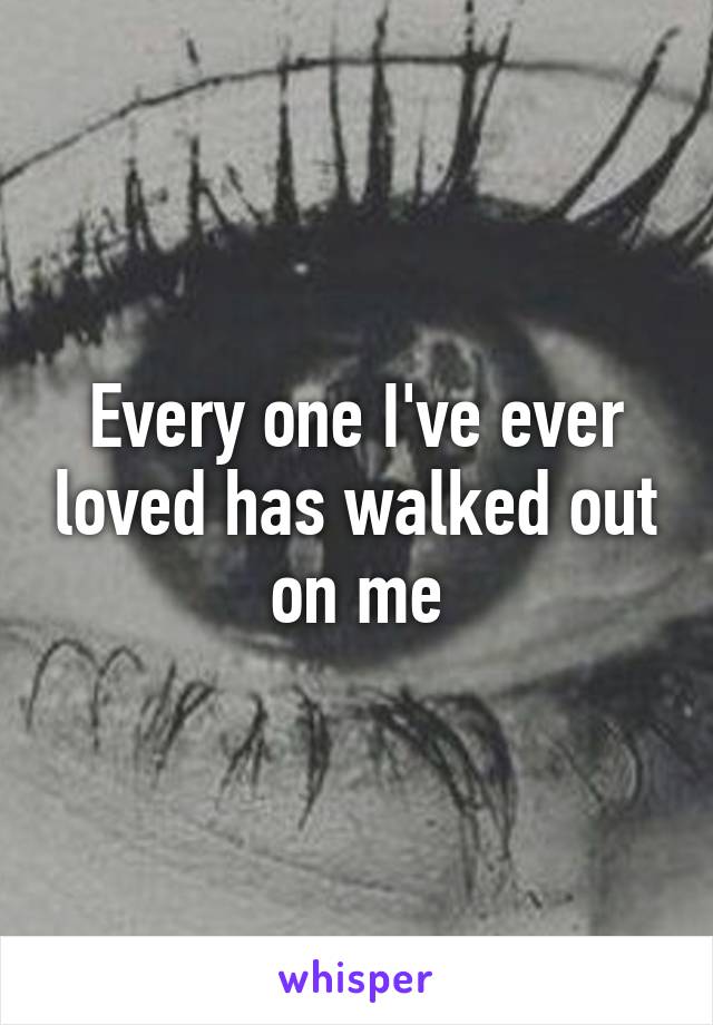 Every one I've ever loved has walked out on me