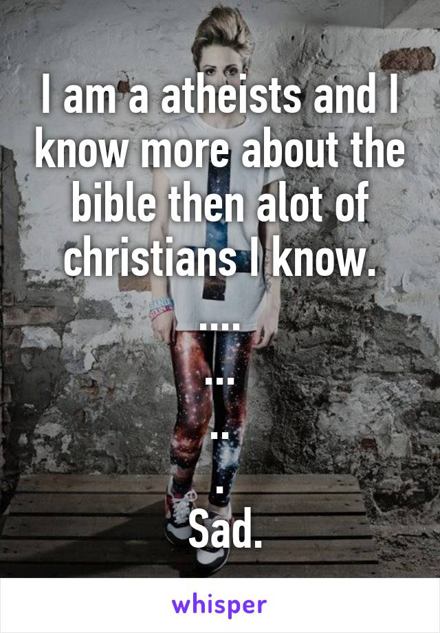 I am a atheists and I know more about the bible then alot of christians I know.
....
...
..
.
 Sad.