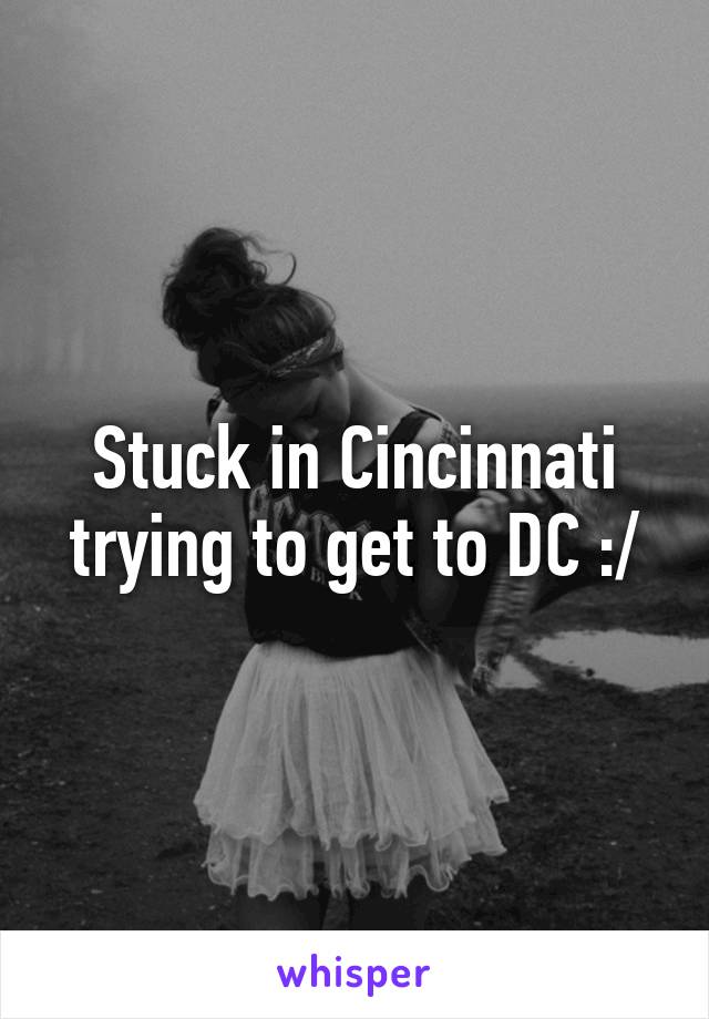 Stuck in Cincinnati trying to get to DC :/