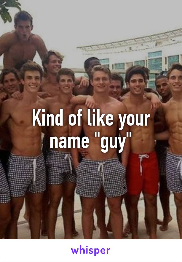 Kind of like your name "guy"