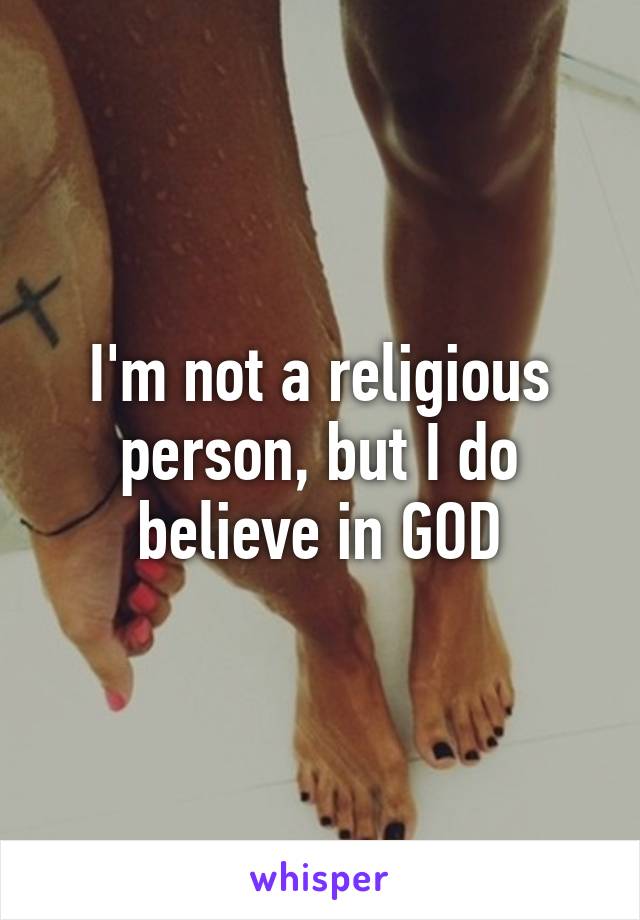 I'm not a religious person, but I do believe in GOD