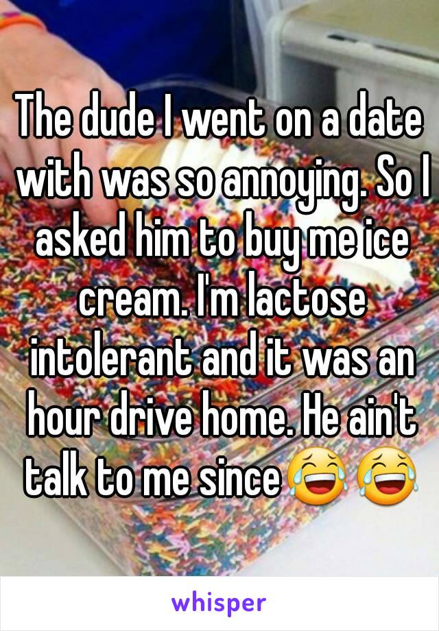 The dude I went on a date with was so annoying. So I asked him to buy me ice cream. I'm lactose intolerant and it was an hour drive home. He ain't talk to me since😂😂