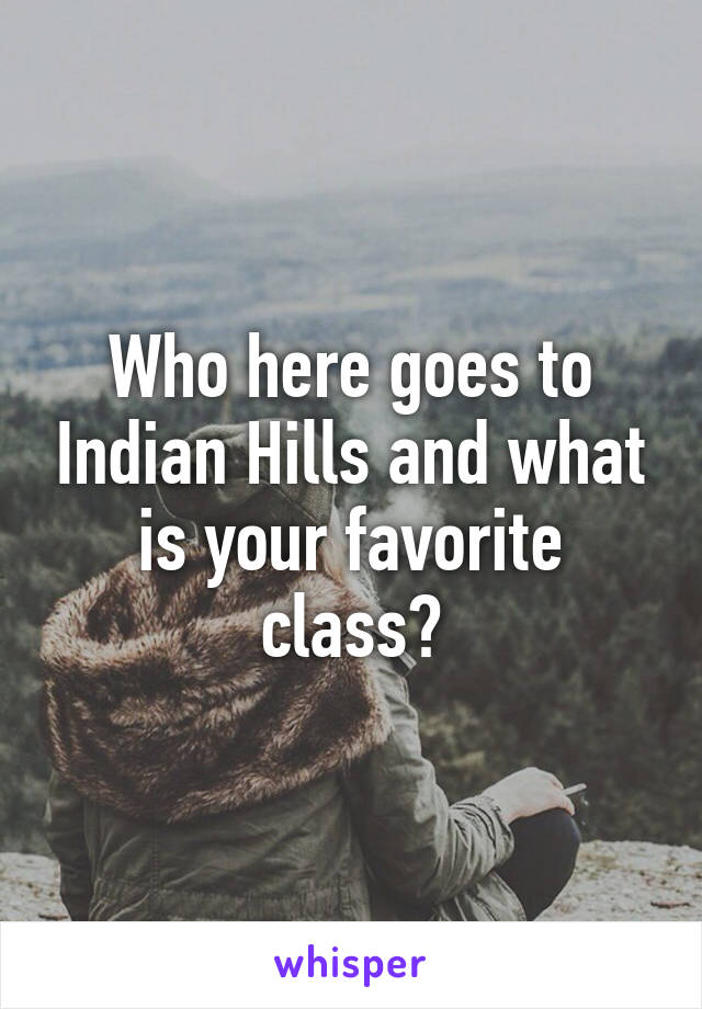 Who here goes to Indian Hills and what is your favorite class?