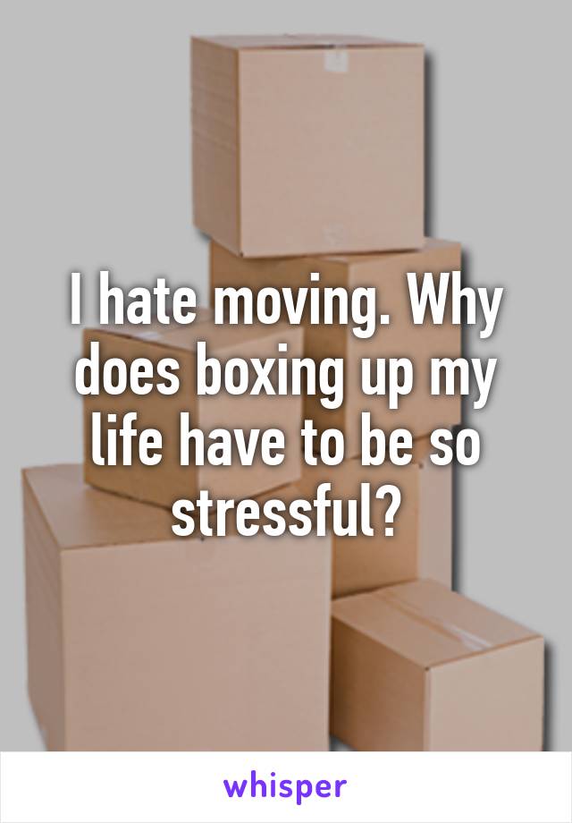 I hate moving. Why does boxing up my life have to be so stressful?