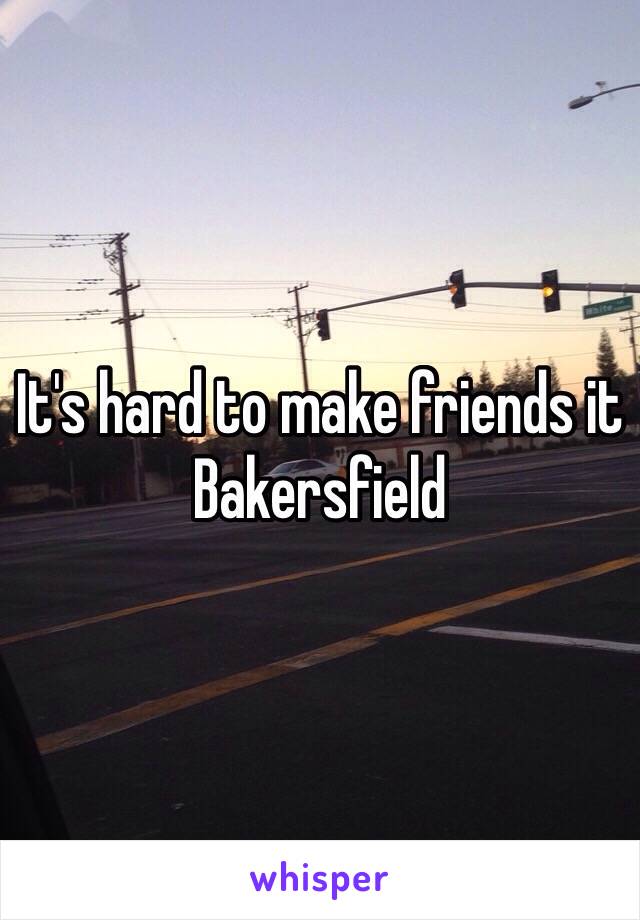 It's hard to make friends it Bakersfield  