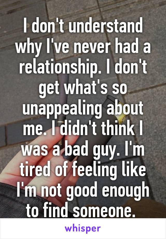 I don't understand why I've never had a relationship. I don't get what's so unappealing about me. I didn't think I was a bad guy. I'm tired of feeling like I'm not good enough to find someone. 