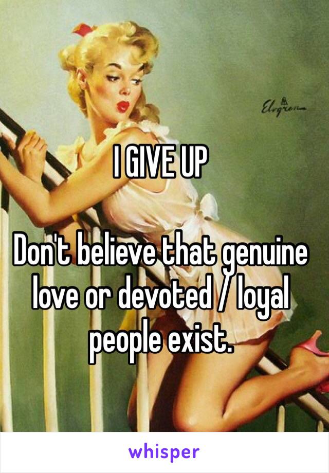 I GIVE UP

Don't believe that genuine 
love or devoted / loyal 
people exist.