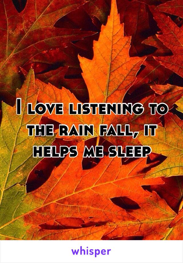 I love listening to the rain fall, it helps me sleep