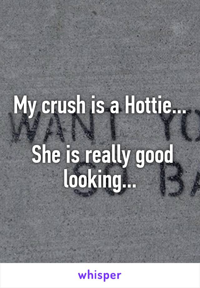 My crush is a Hottie... 
 She is really good looking...