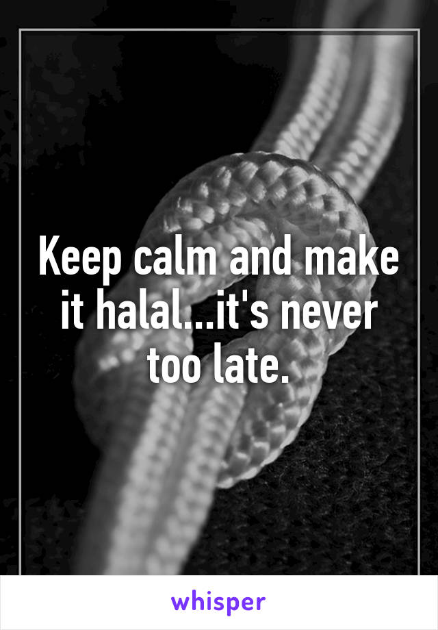 Keep calm and make it halal...it's never too late.