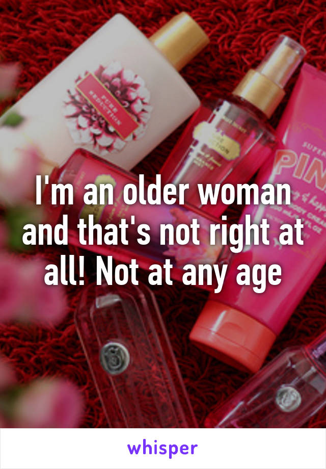 I'm an older woman and that's not right at all! Not at any age