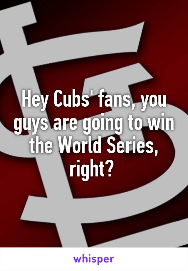 Hey Cubs' fans, you guys are going to win the World Series, right? 