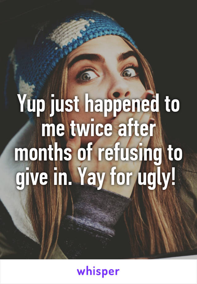Yup just happened to me twice after months of refusing to give in. Yay for ugly! 
