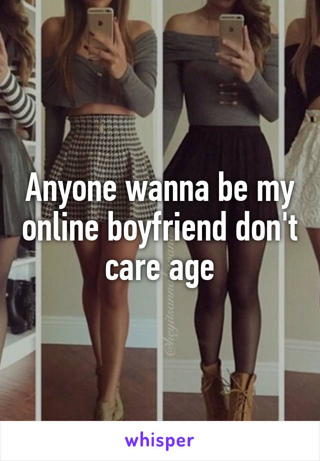 Anyone wanna be my online boyfriend don't care age