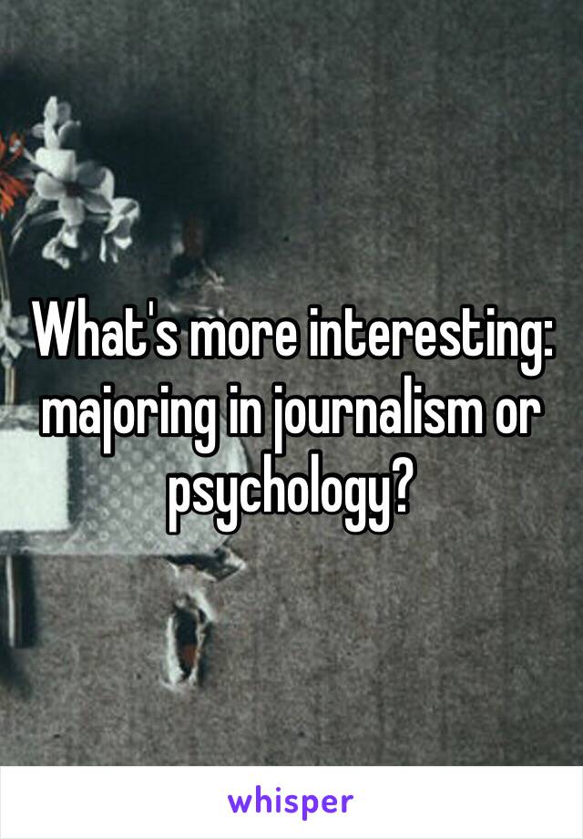 What's more interesting: majoring in journalism or psychology?