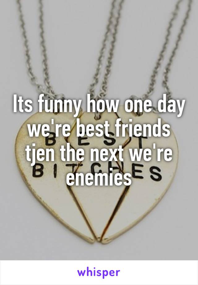 Its funny how one day we're best friends tjen the next we're enemies