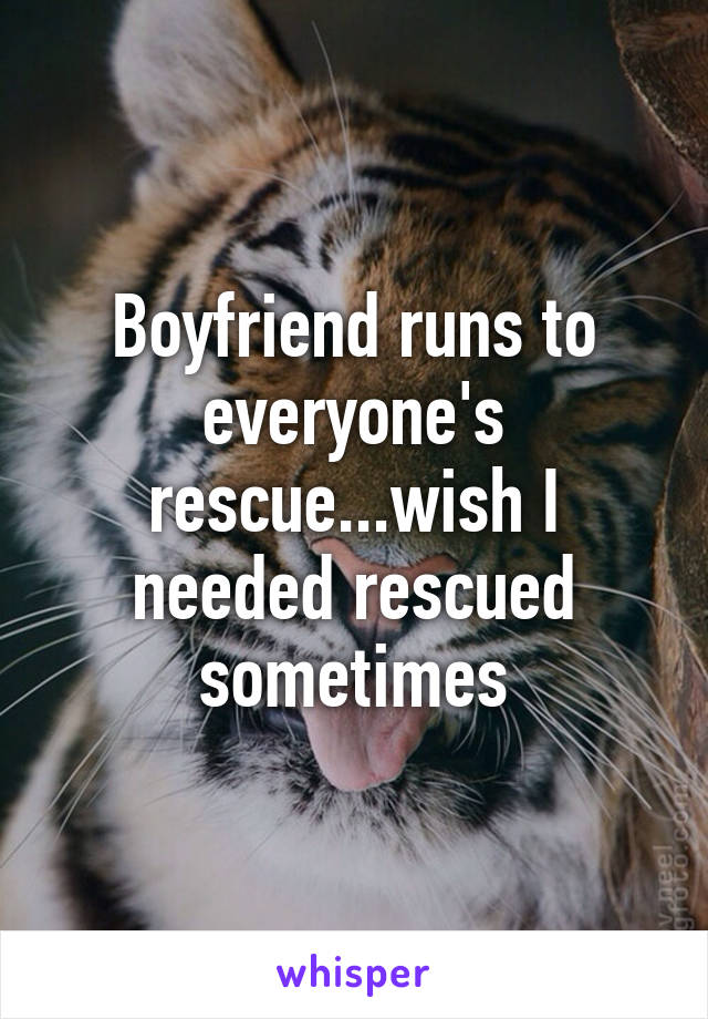 Boyfriend runs to everyone's rescue...wish I needed rescued sometimes