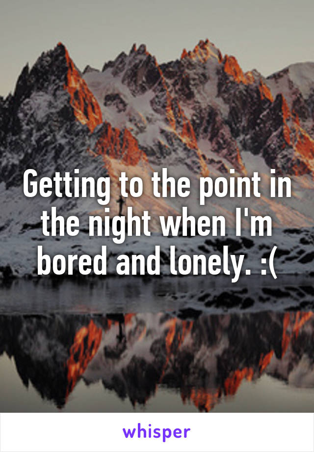 Getting to the point in the night when I'm bored and lonely. :(