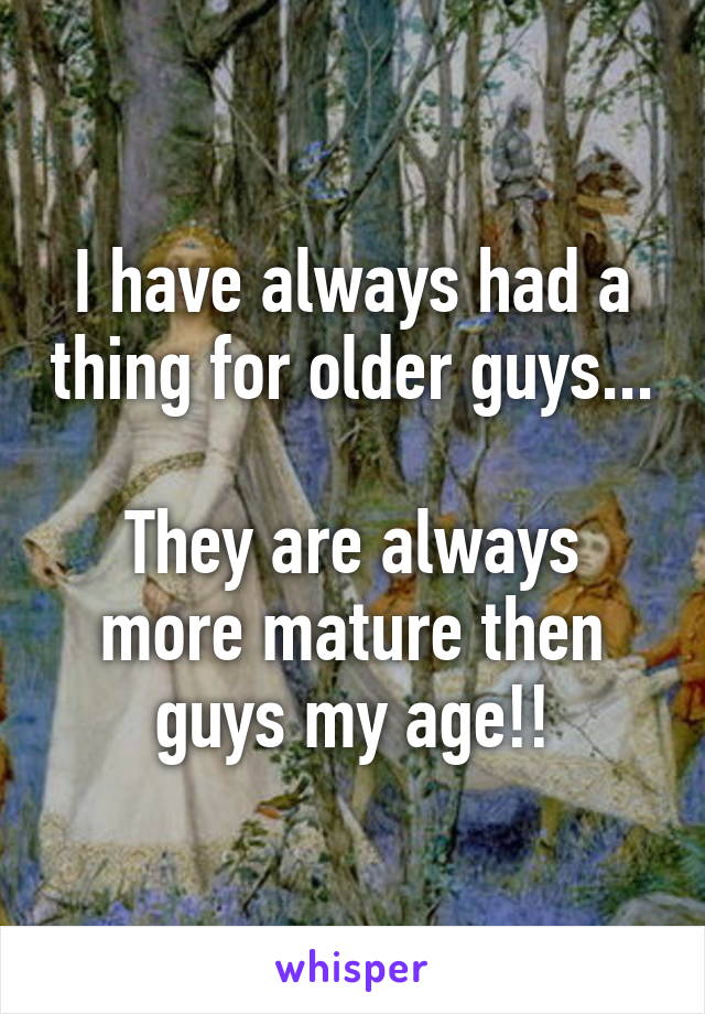 I have always had a thing for older guys...

They are always more mature then guys my age!!