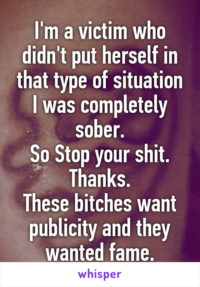 I'm a victim who didn't put herself in that type of situation I was completely sober.
So Stop your shit.
Thanks.
These bitches want publicity and they wanted fame.