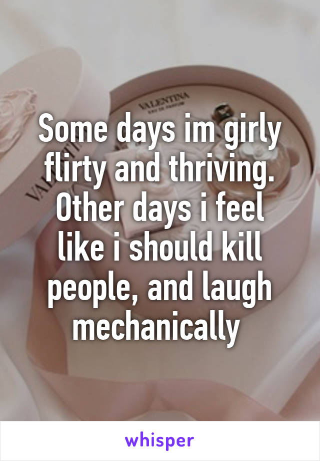 Some days im girly flirty and thriving.
Other days i feel like i should kill people, and laugh mechanically 