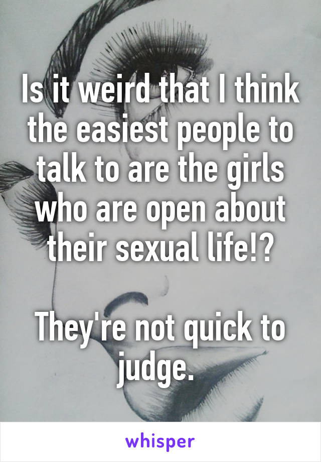 Is it weird that I think the easiest people to talk to are the girls who are open about their sexual life!?

They're not quick to judge. 