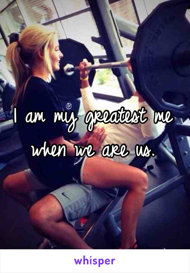 I am my greatest me when we are us. 