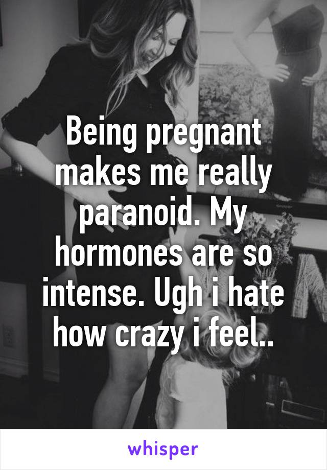 Being pregnant makes me really paranoid. My hormones are so intense. Ugh i hate how crazy i feel..