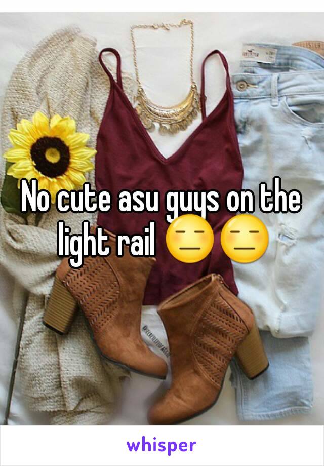 No cute asu guys on the light rail 😑😑