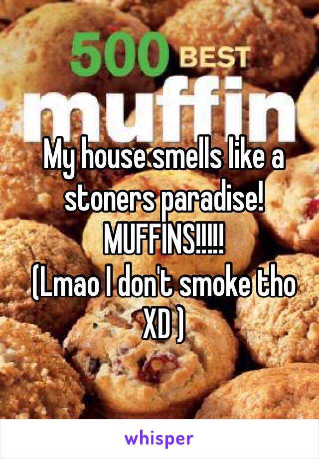 My house smells like a stoners paradise!
MUFFINS!!!!!
(Lmao I don't smoke tho XD )