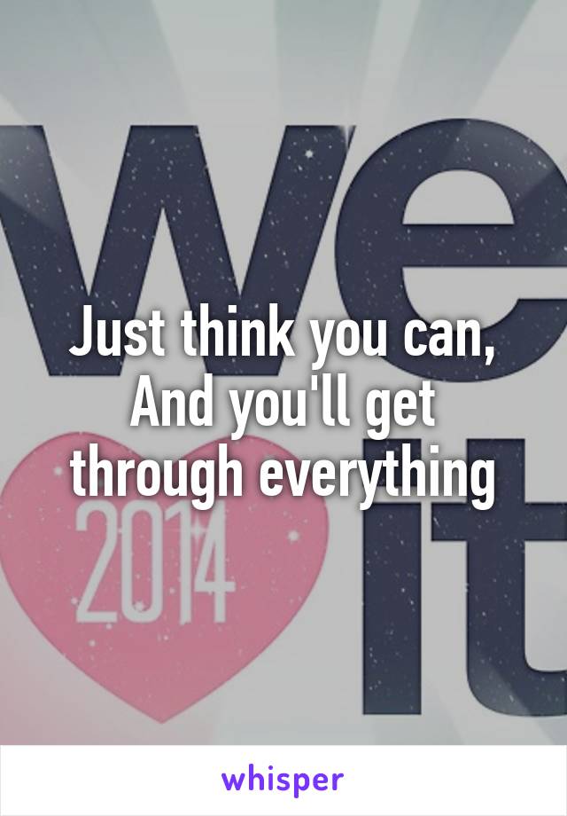 Just think you can,
And you'll get through everything