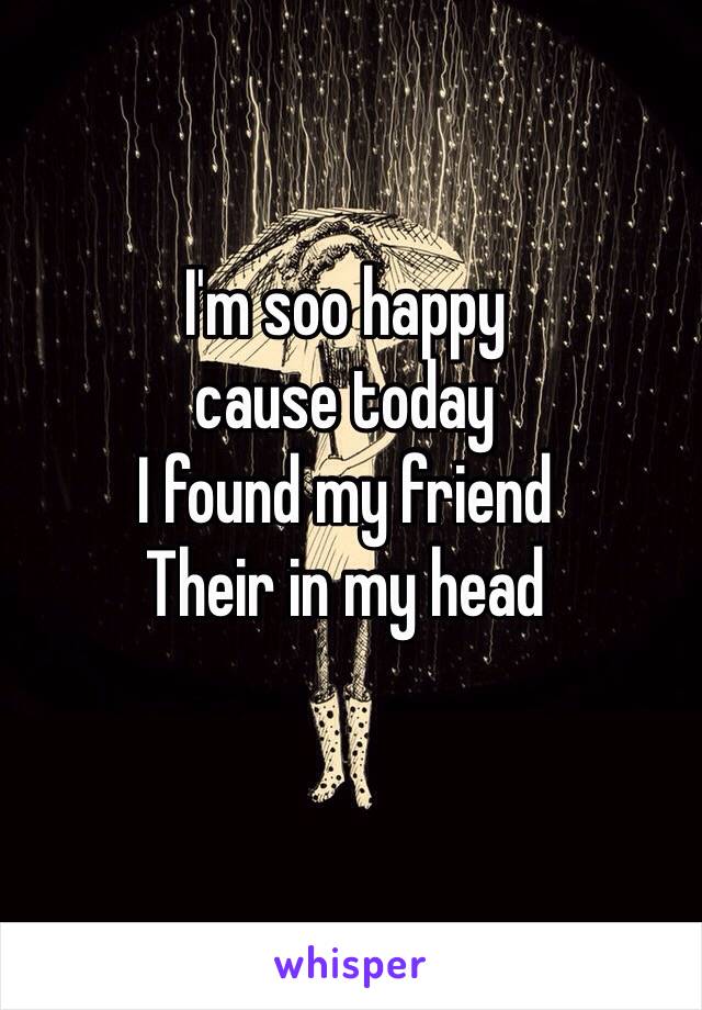 I'm soo happy 
cause today 
I found my friend
Their in my head 
