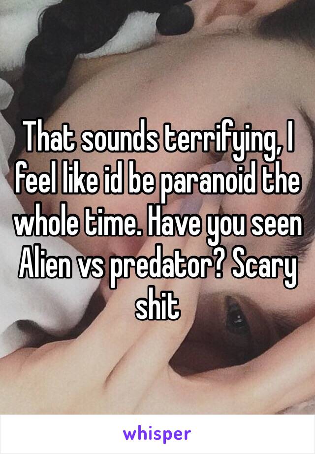 That sounds terrifying, I feel like id be paranoid the whole time. Have you seen Alien vs predator? Scary shit 