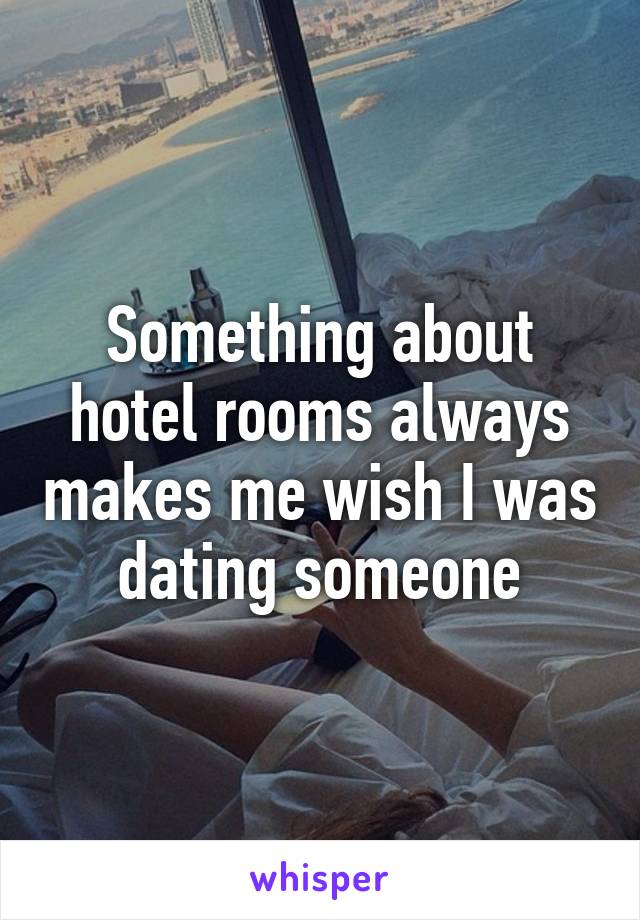 Something about hotel rooms always makes me wish I was dating someone