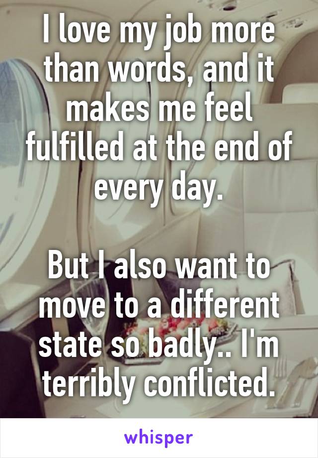 I love my job more than words, and it makes me feel fulfilled at the end of every day.

But I also want to move to a different state so badly.. I'm terribly conflicted.
