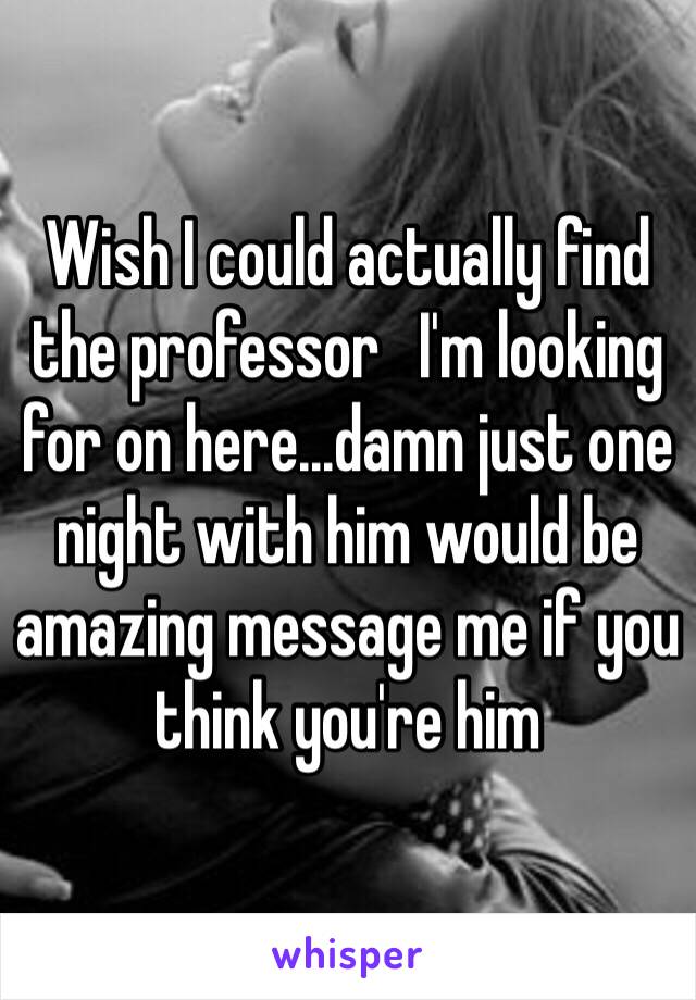 Wish I could actually find the professor   I'm looking for on here...damn just one night with him would be amazing message me if you think you're him 