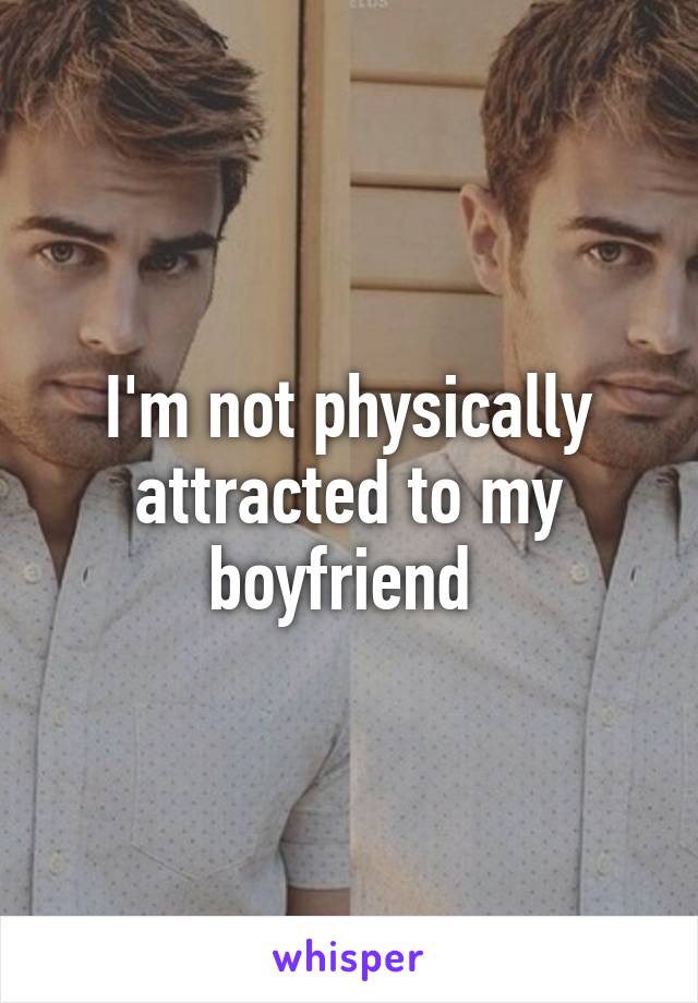 I'm not physically attracted to my boyfriend 