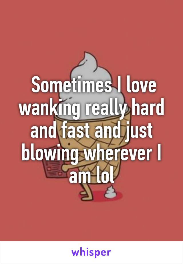  Sometimes I love wanking really hard and fast and just blowing wherever I am lol